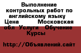 Выполнение контрольных работ по английскому языку › Цена ­ 500 - Московская обл. Услуги » Обучение. Курсы   